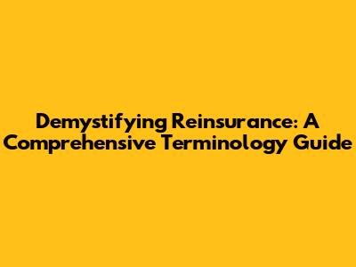 Demystifying Reinsurance: A Comprehensive Terminology Guide
