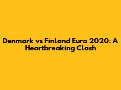 Denmark vs Finland Euro 2020: A Heartbreaking Clash