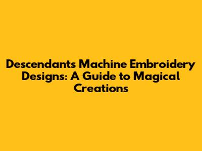 Descendants Machine Embroidery Designs: A Guide to Magical Creations