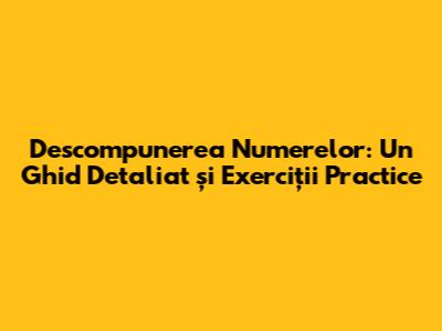 Descompunerea Numerelor: Un Ghid Detaliat și Exerciții Practice