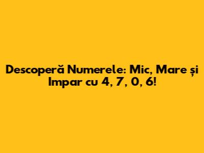 Descoperă Numerele: Mic, Mare și Impar cu 4, 7, 0, 6!