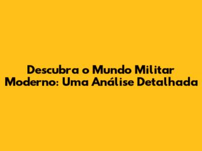 Descubra o Mundo Militar Moderno: Uma Análise Detalhada