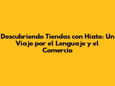 Descubriendo Tiendas con Hiato: Un Viaje por el Lenguaje y el Comercio