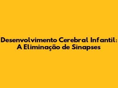 Desenvolvimento Cerebral Infantil: A Eliminação de Sinapses