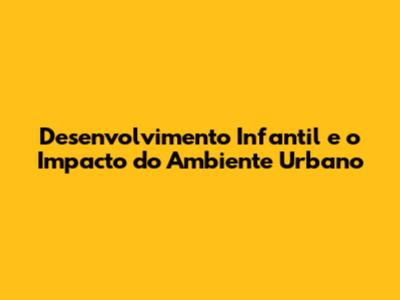 Desenvolvimento Infantil e o Impacto do Ambiente Urbano
