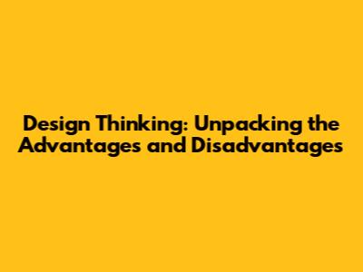 Design Thinking: Unpacking the Advantages and Disadvantages