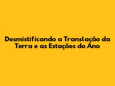 Desmistificando a Translação da Terra e as Estações do Ano