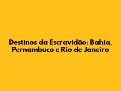 Destinos da Escravidão: Bahia, Pernambuco e Rio de Janeiro