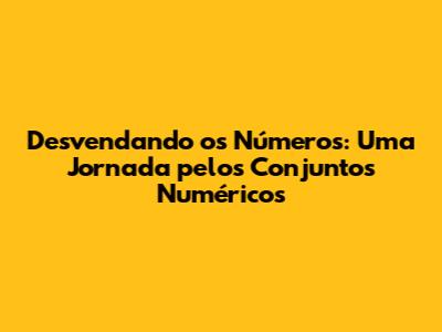 Desvendando os Números: Uma Jornada pelos Conjuntos Numéricos