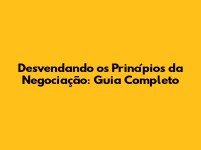 Desvendando os Princípios da Negociação: Guia Completo