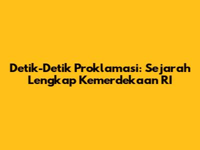 Detik-Detik Proklamasi: Sejarah Lengkap Kemerdekaan RI