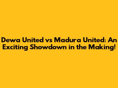 Dewa United vs Madura United: An Exciting Showdown in the Making!