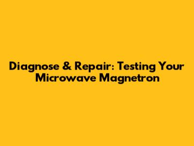 Diagnose & Repair: Testing Your Microwave Magnetron