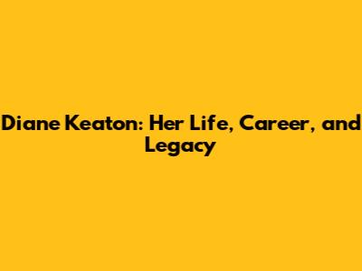 Diane Keaton: Her Life, Career, and Legacy