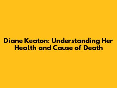 Diane Keaton: Understanding Her Health and Cause of Death