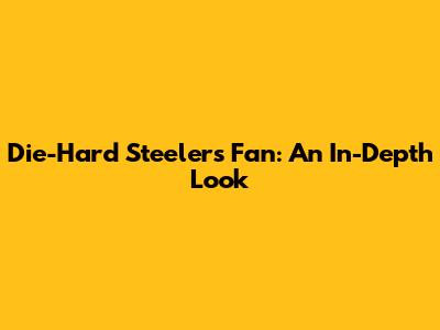 Die-Hard Steelers Fan: An In-Depth Look