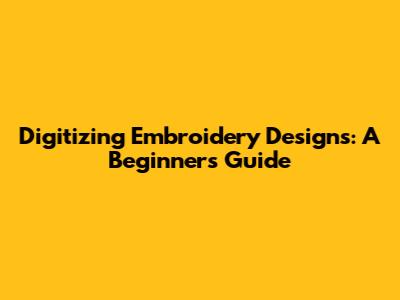 Digitizing Embroidery Designs: A Beginner's Guide