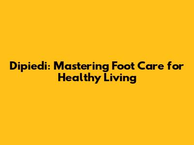 Dipiedi: Mastering Foot Care for Healthy Living