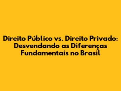 Direito Público vs. Direito Privado: Desvendando as Diferenças Fundamentais no Brasil