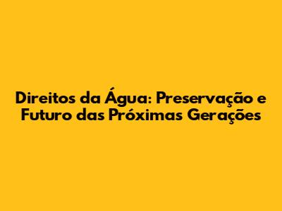Direitos da Água: Preservação e Futuro das Próximas Gerações