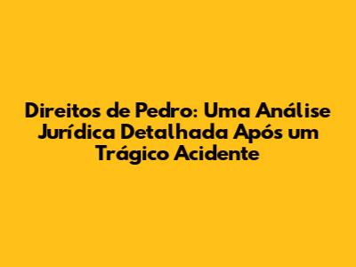 Direitos de Pedro: Uma Análise Jurídica Detalhada Após um Trágico Acidente