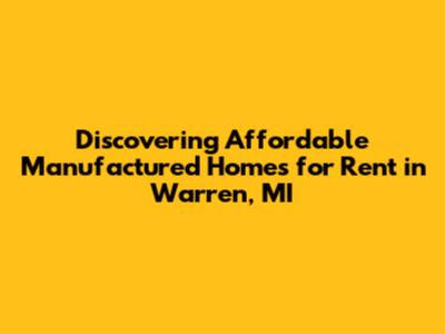 Discovering Affordable Manufactured Homes for Rent in Warren, MI