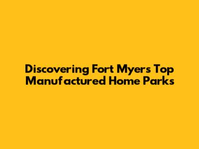 Discovering Fort Myers' Top Manufactured Home Parks