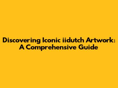 Discovering Iconic iidutch Artwork: A Comprehensive Guide