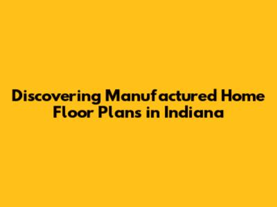 Discovering Manufactured Home Floor Plans in Indiana
