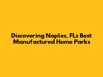 Discovering Naples, FL's Best Manufactured Home Parks