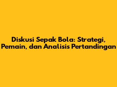 Diskusi Sepak Bola: Strategi, Pemain, dan Analisis Pertandingan