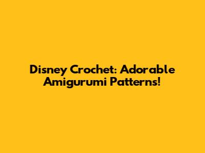 Disney Crochet: Adorable Amigurumi Patterns!