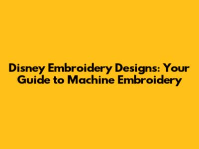 Disney Embroidery Designs: Your Guide to Machine Embroidery