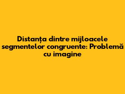 Distanța dintre mijloacele segmentelor congruente: Problemă cu imagine