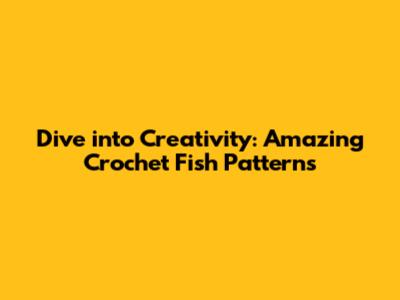 Dive into Creativity: Amazing Crochet Fish Patterns
