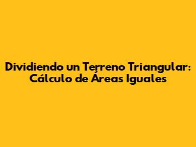 Dividiendo un Terreno Triangular: Cálculo de Áreas Iguales