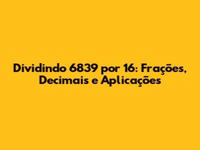 Dividindo 6839 por 16: Frações, Decimais e Aplicações