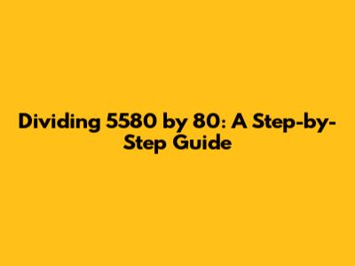 Dividing 5580 by 80: A Step-by-Step Guide