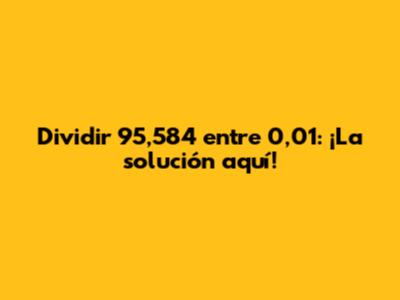 Dividir 95,584 entre 0,01: ¡La solución aquí!
