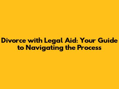 Divorce with Legal Aid: Your Guide to Navigating the Process