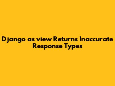 Django `as_view` Returns Inaccurate Response Types
