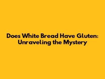 Does White Bread Have Gluten: Unraveling the Mystery