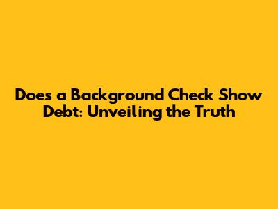 Does a Background Check Show Debt: Unveiling the Truth