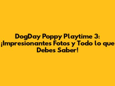 DogDay Poppy Playtime 3: ¡Impresionantes Fotos y Todo lo que Debes Saber!