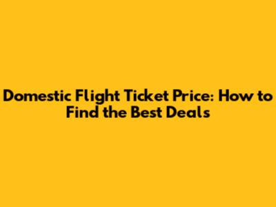 Domestic Flight Ticket Price: How to Find the Best Deals