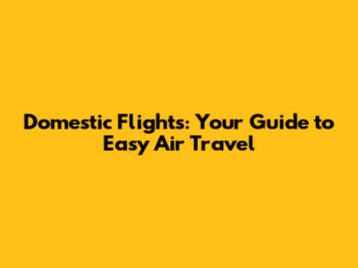Domestic Flights: Your Guide to Easy Air Travel