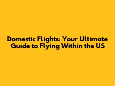 Domestic Flights: Your Ultimate Guide to Flying Within the US