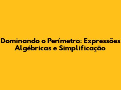 Dominando o Perímetro: Expressões Algébricas e Simplificação
