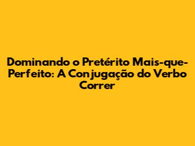 Dominando o Pretérito Mais-que-Perfeito: A Conjugação do Verbo Correr