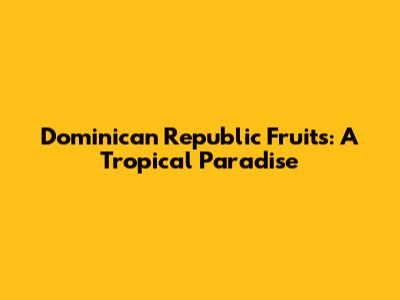 Dominican Republic Fruits: A Tropical Paradise